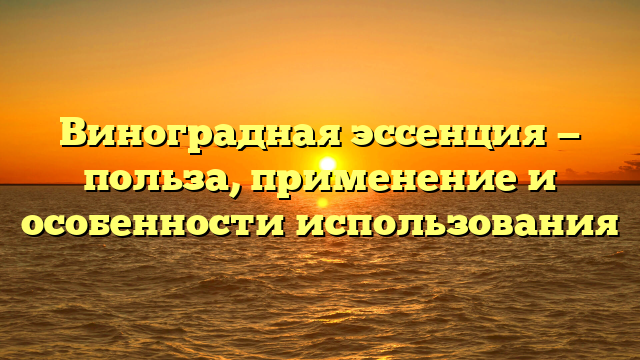 Виноградная эссенция — польза, применение и особенности использования