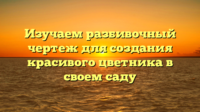 Изучаем разбивочный чертеж для создания красивого цветника в своем саду