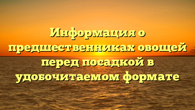 Информация о предшественниках овощей перед посадкой в удобочитаемом формате