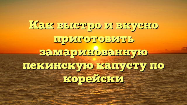 Как быстро и вкусно приготовить замаринованную пекинскую капусту по корейски