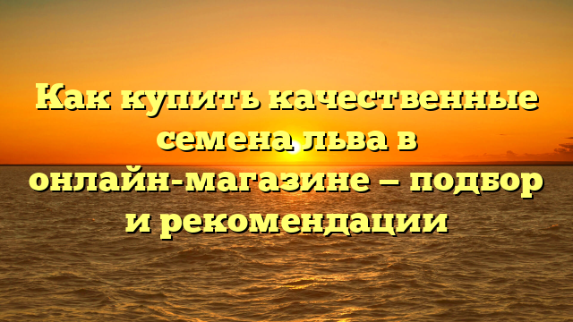 Как купить качественные семена льва в онлайн-магазине — подбор и рекомендации