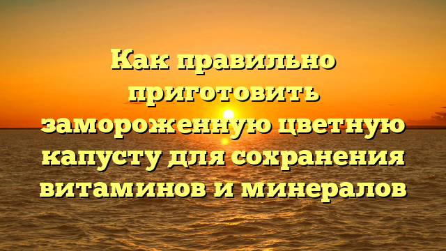 Как правильно приготовить замороженную цветную капусту для сохранения витаминов и минералов