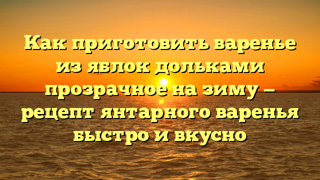 Как приготовить варенье из яблок дольками прозрачное на зиму — рецепт янтарного варенья быстро и вкусно