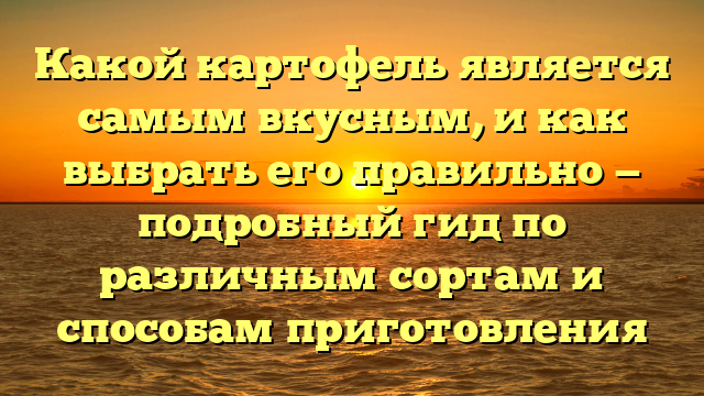 Какой картофель является самым вкусным, и как выбрать его правильно — подробный гид по различным сортам и способам приготовления