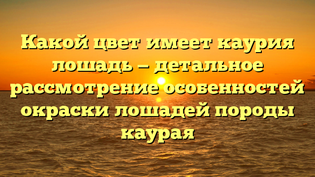 Какой цвет имеет каурия лошадь — детальное рассмотрение особенностей окраски лошадей породы каурая