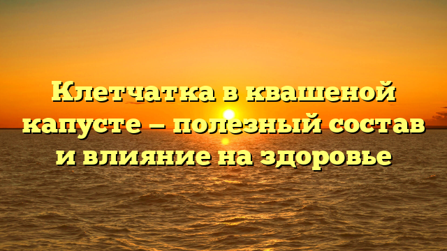 Клетчатка в квашеной капусте — полезный состав и влияние на здоровье