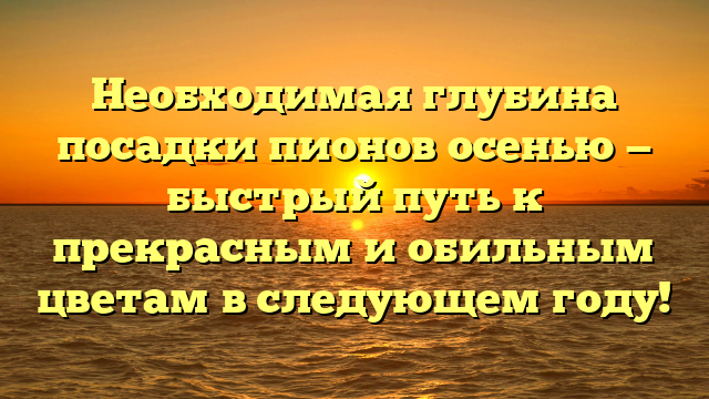 Необходимая глубина посадки пионов осенью — быстрый путь к прекрасным и обильным цветам в следующем году!