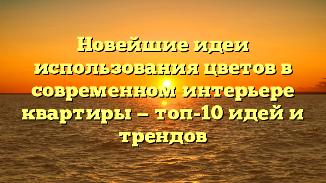 Новейшие идеи использования цветов в современном интерьере квартиры — топ-10 идей и трендов