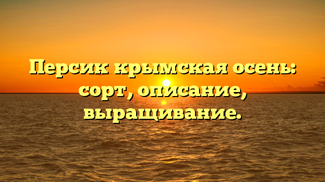 Персик крымская осень: сорт, описание, выращивание.