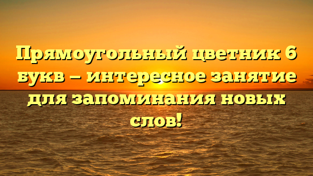 Прямоугольный цветник 6 букв — интересное занятие для запоминания новых слов!