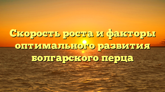 Скорость роста и факторы оптимального развития болгарского перца