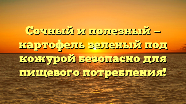 Сочный и полезный — картофель зеленый под кожурой безопасно для пищевого потребления!