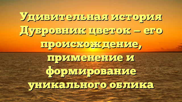 Удивительная история Дубровник цветок — его происхождение, применение и формирование уникального облика