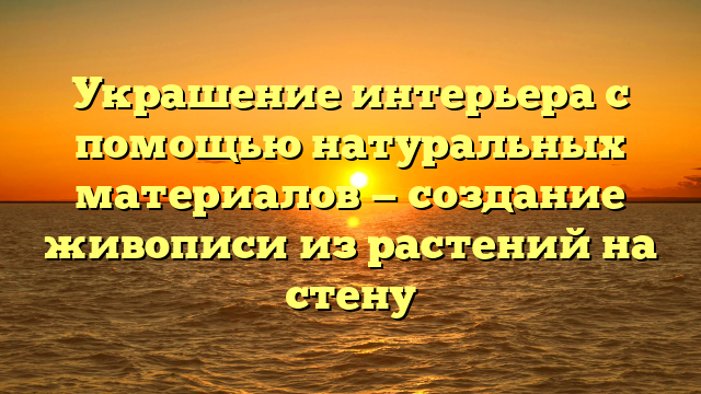 Украшение интерьера с помощью натуральных материалов — создание живописи из растений на стену